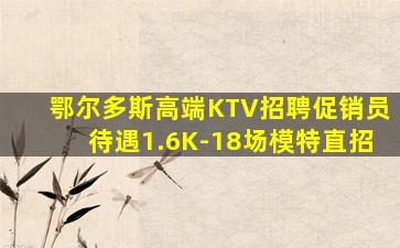 鄂尔多斯高端KTV招聘促销员待遇1.6K-18场模特直招